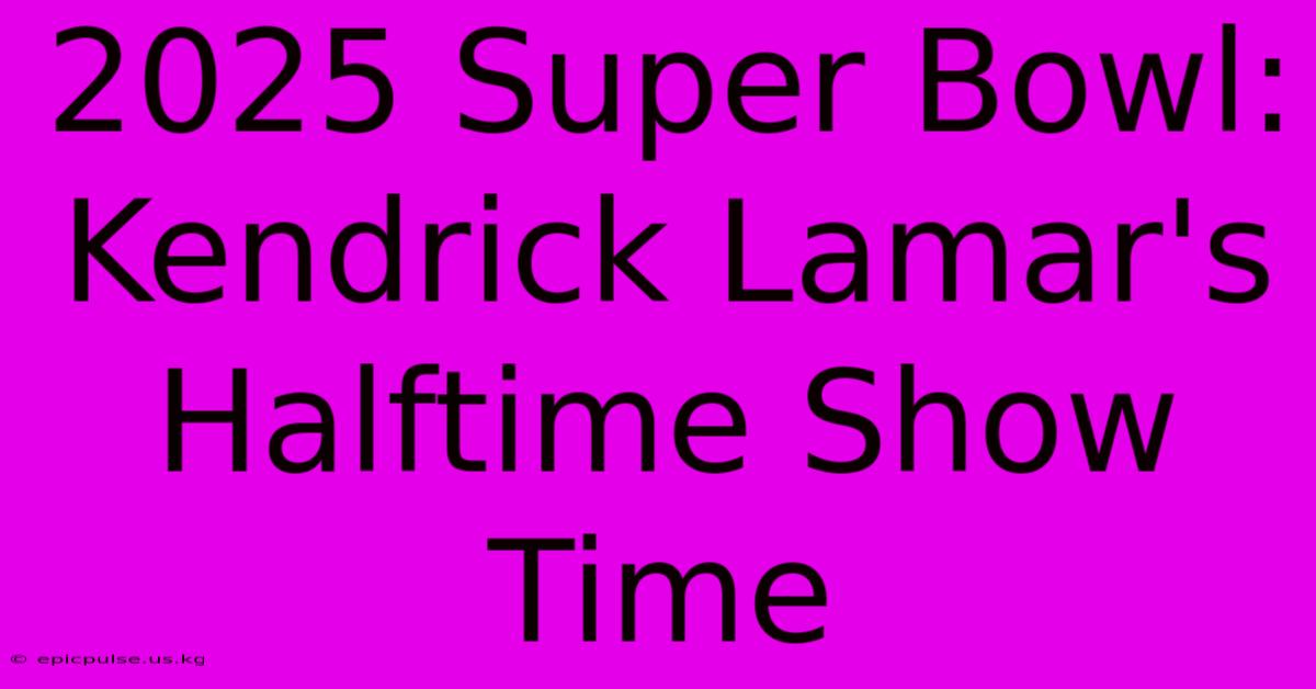 2025 Super Bowl: Kendrick Lamar's Halftime Show Time