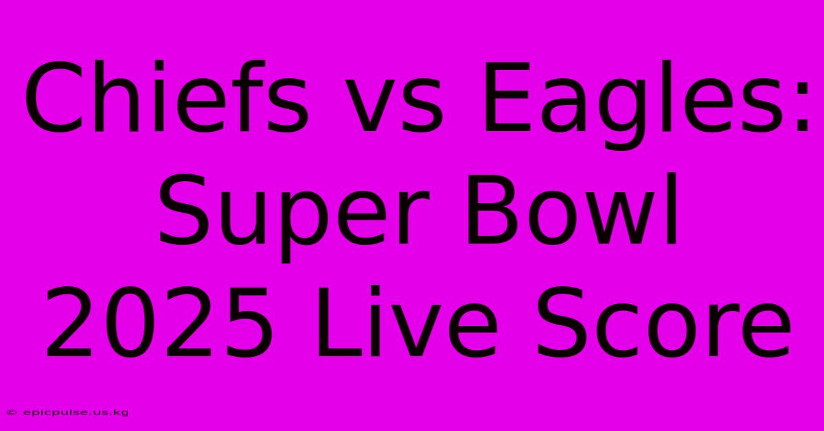 Chiefs Vs Eagles: Super Bowl 2025 Live Score