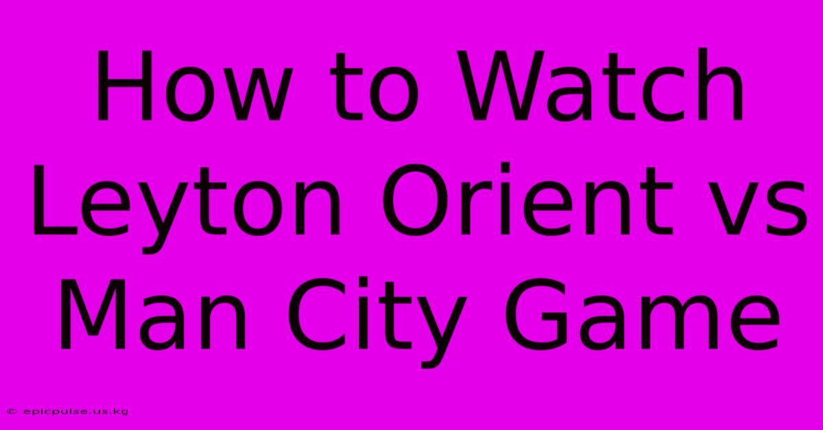 How To Watch Leyton Orient Vs Man City Game