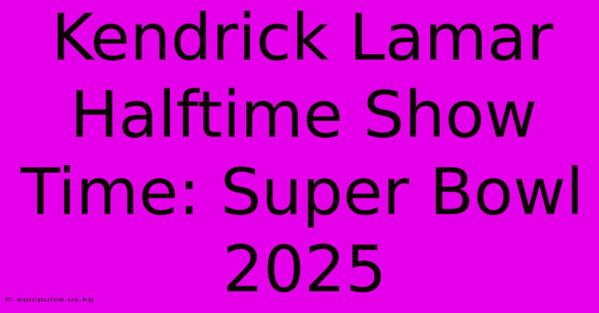 Kendrick Lamar Halftime Show Time: Super Bowl 2025