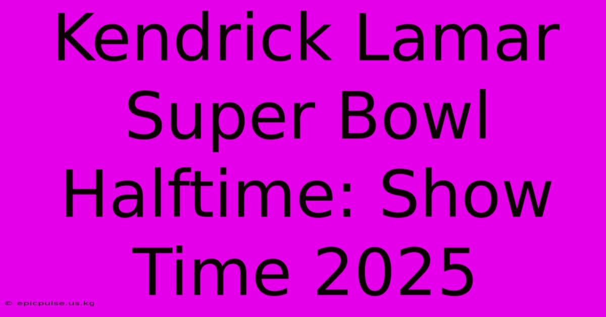 Kendrick Lamar Super Bowl Halftime: Show Time 2025