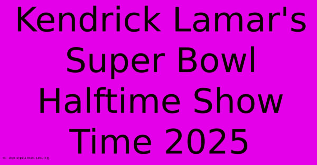 Kendrick Lamar's Super Bowl Halftime Show Time 2025