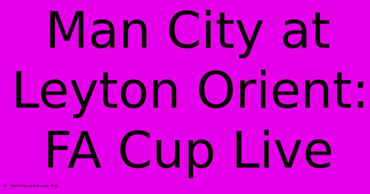 Man City At Leyton Orient: FA Cup Live