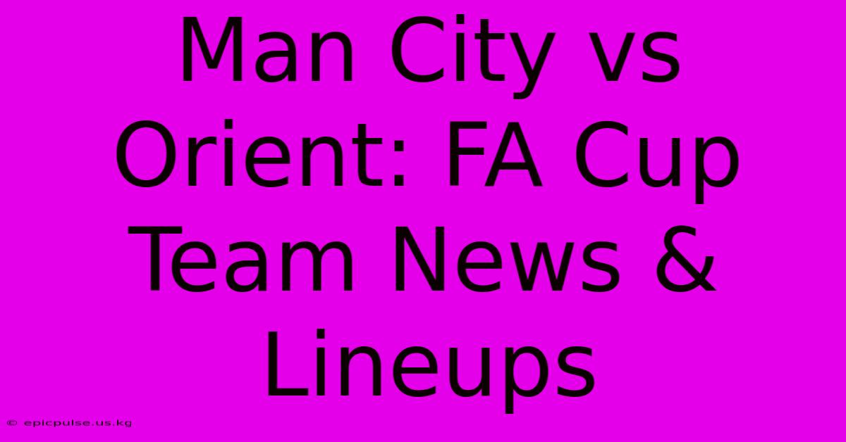 Man City Vs Orient: FA Cup Team News & Lineups