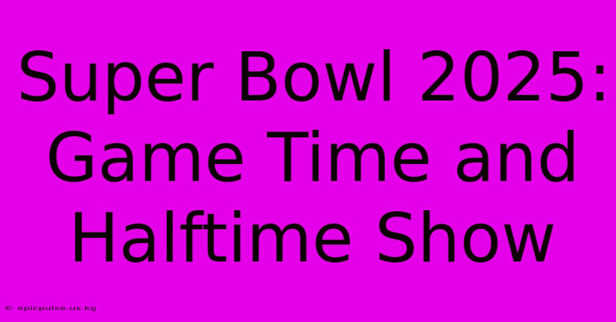 Super Bowl 2025: Game Time And Halftime Show