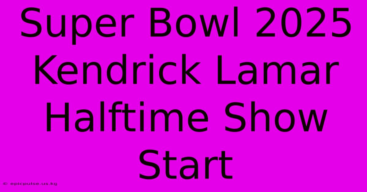 Super Bowl 2025 Kendrick Lamar Halftime Show Start