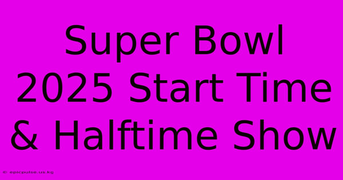 Super Bowl 2025 Start Time & Halftime Show