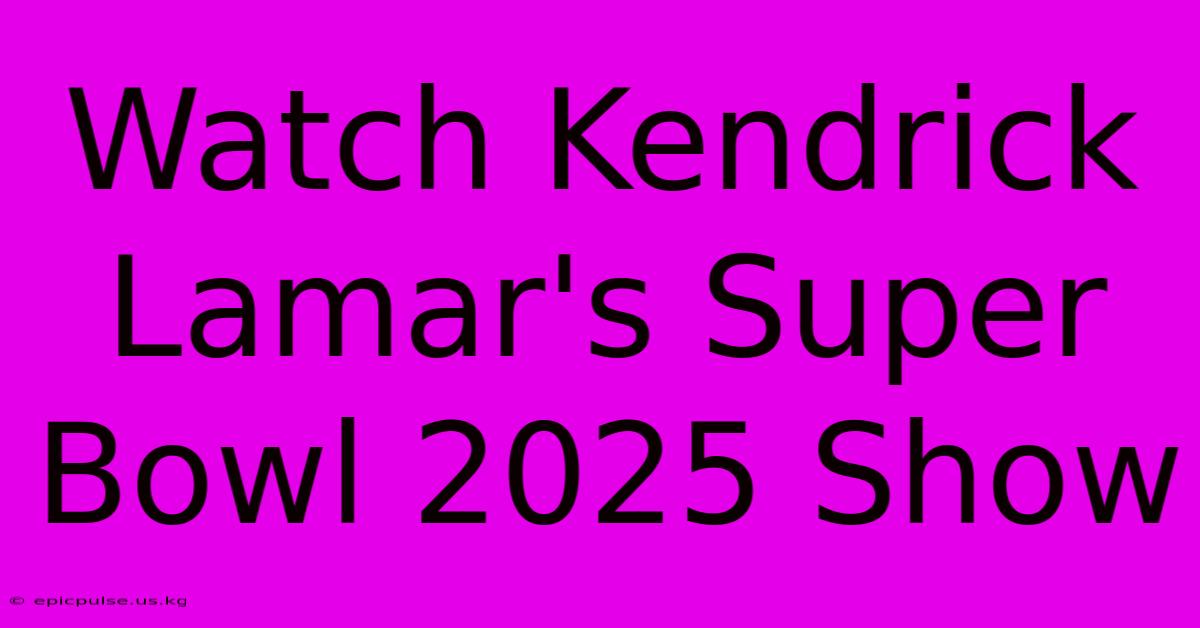 Watch Kendrick Lamar's Super Bowl 2025 Show