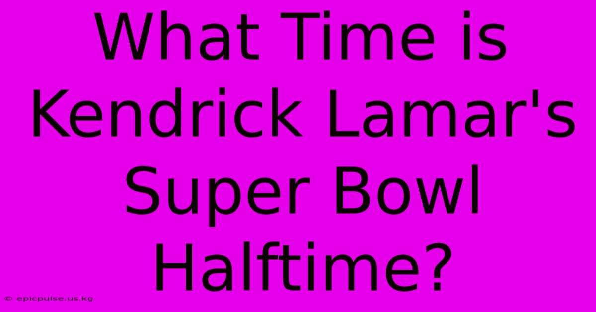 What Time Is Kendrick Lamar's Super Bowl Halftime?