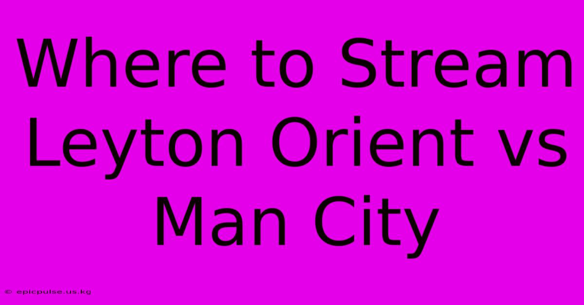 Where To Stream Leyton Orient Vs Man City