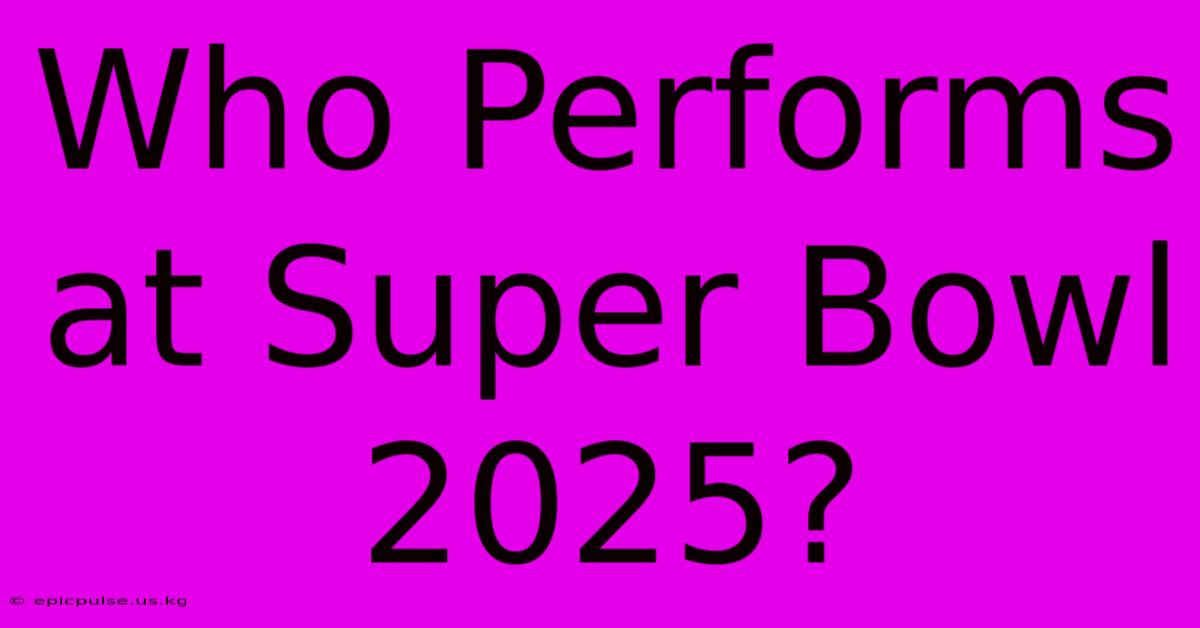 Who Performs At Super Bowl 2025?